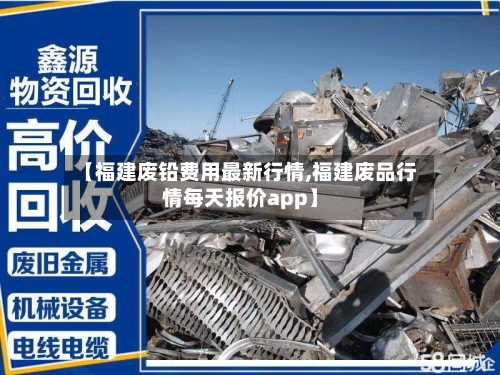 【福建废铅费用最新行情,福建废品行情每天报价app】-第3张图片