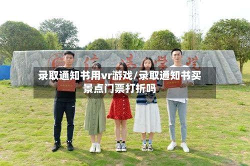 录取通知书用vr游戏/录取通知书买景点门票打折吗