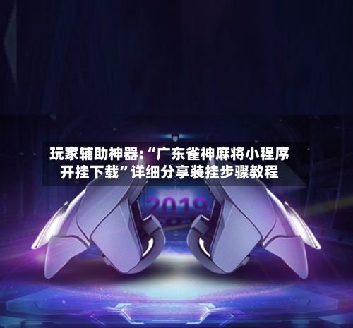 玩家辅助神器:“广东雀神麻将小程序开挂下载”详细分享装挂步骤教程-第3张图片