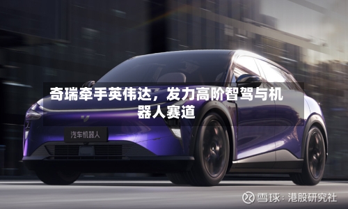 奇瑞牵手英伟达，发力高阶智驾与机器人赛道-第3张图片