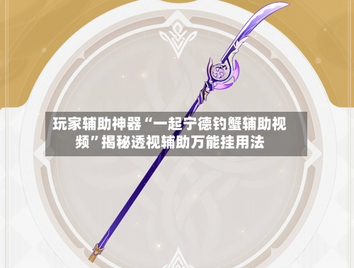 玩家辅助神器“一起宁德钓蟹辅助视频”揭秘透视辅助万能挂用法