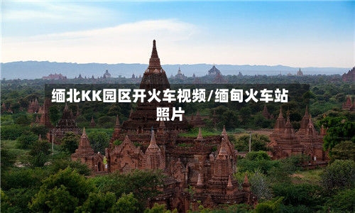 缅北KK园区开火车视频/缅甸火车站照片-第2张图片