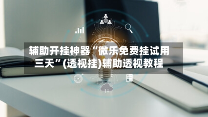 辅助开挂神器“微乐免费挂试用三天”(透视挂)辅助透视教程-第3张图片