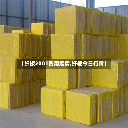 【纤板2001费用走势,纤板今日行情】