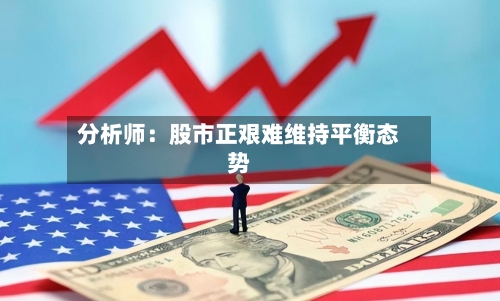 分析师：股市正艰难维持平衡态势