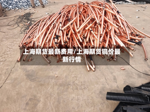 上海期货最新费用/上海期货铜价最新行情-第2张图片