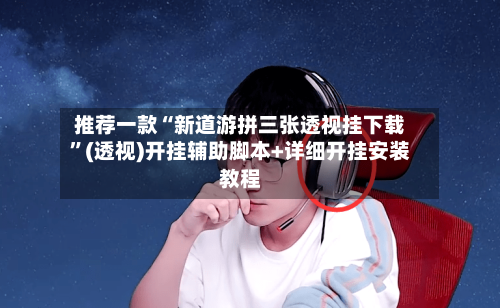 推荐一款“新道游拼三张透视挂下载”(透视)开挂辅助脚本+详细开挂安装教程-第3张图片