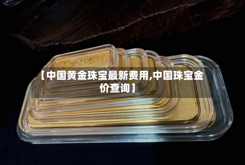 【中国黄金珠宝最新费用,中国珠宝金价查询】-第3张图片