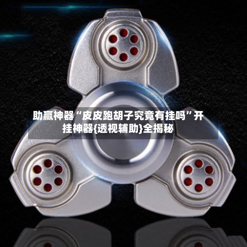 助赢神器“皮皮跑胡子究竟有挂吗	”开挂神器{透视辅助}全揭秘-第2张图片