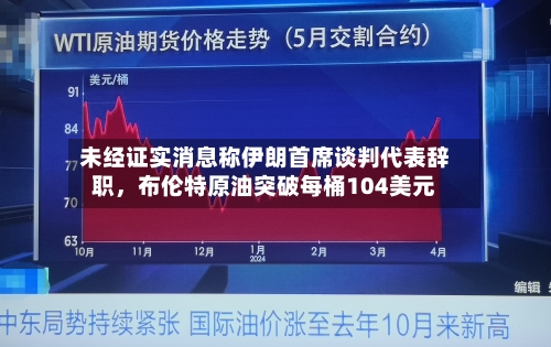 未经证实消息称伊朗首席谈判代表辞职，布伦特原油突破每桶104美元