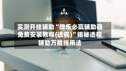 实测开挂辅助“微乐必赢辅助器免费安装教程(透视)”揭秘透视辅助万能挂用法-第3张图片