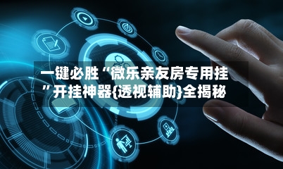 一键必胜“微乐亲友房专用挂”开挂神器{透视辅助}全揭秘