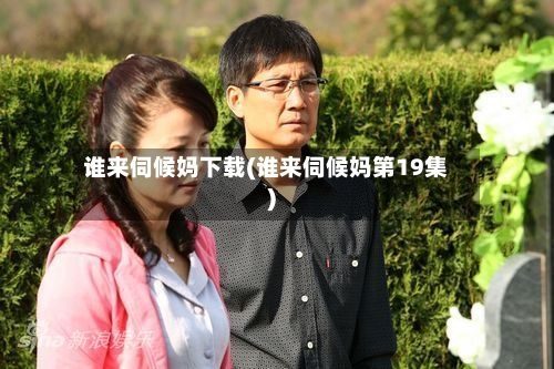 谁来伺候妈下载(谁来伺候妈第19集)