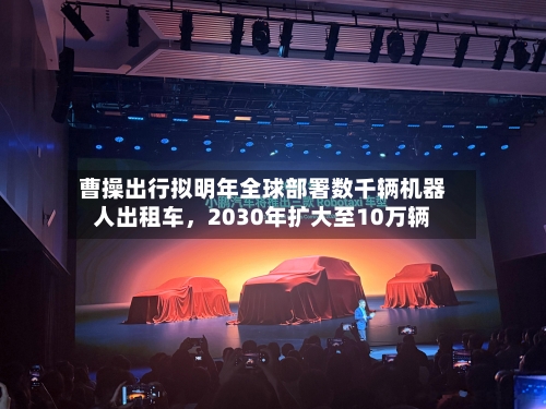 曹操出行拟明年全球部署数千辆机器人出租车	，2030年扩大至10万辆-第2张图片