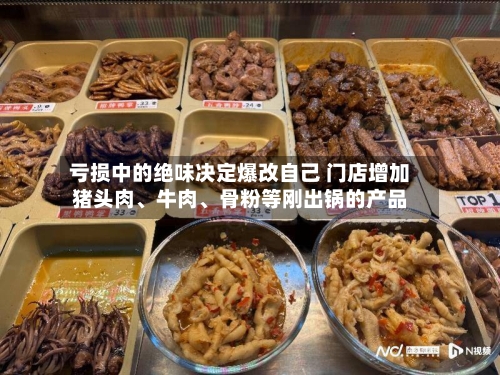 亏损中的绝味决定爆改自己 门店增加猪头肉、牛肉、骨粉等刚出锅的产品-第2张图片