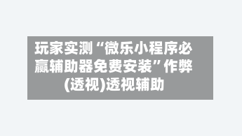 玩家实测“微乐小程序必赢辅助器免费安装”作弊(透视)透视辅助