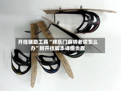 开挂辅助工具“牌乐门麻将老输怎么办”附开挂脚本详细步骤