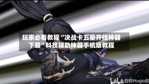 玩家必看教程“决战卡五星开挂神器下载”科技辅助神器手机版教程-第3张图片