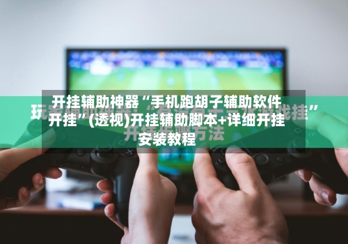 开挂辅助神器“手机跑胡子辅助软件开挂”(透视)开挂辅助脚本+详细开挂安装教程-第3张图片