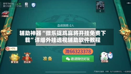 辅助神器“微乐捉鸡麻将开挂免费下载	”详细外挂透视辅助软件教程-第2张图片