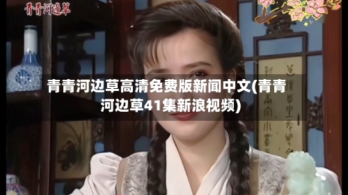 青青河边草高清免费版新闻中文(青青河边草41集新浪视频)
