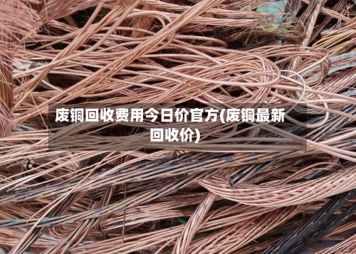废铜回收费用今日价官方(废铜最新回收价)