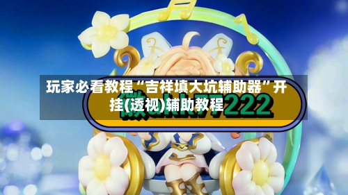 玩家必看教程“吉祥填大坑辅助器”开挂(透视)辅助教程-第2张图片