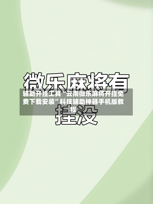 辅助开挂工具“云南微乐麻将开挂免费下载安装”科技辅助神器手机版教程-第2张图片