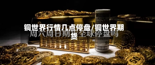 铜世界行情几点停盘/铜世界期货