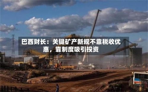 巴西财长：关键矿产新规不靠税收优惠，靠制度吸引投资-第3张图片