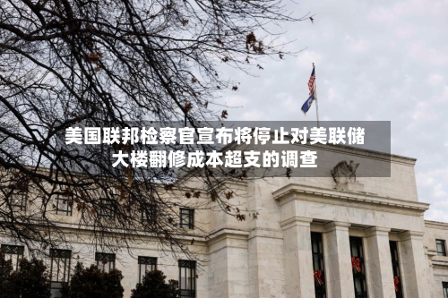 美国联邦检察官宣布将停止对美联储大楼翻修成本超支的调查