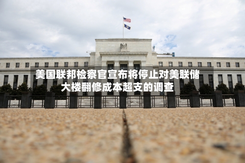 美国联邦检察官宣布将停止对美联储大楼翻修成本超支的调查-第3张图片