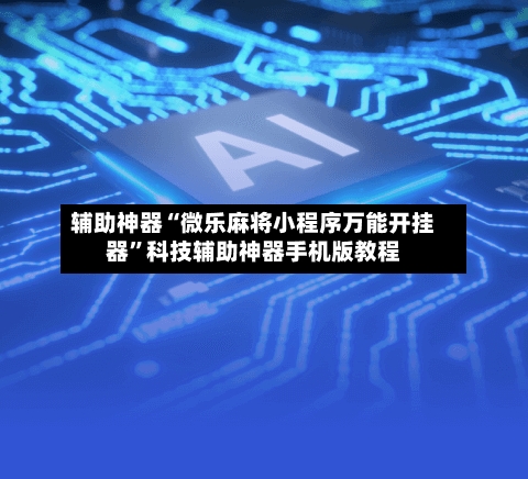 辅助神器“微乐麻将小程序万能开挂器”科技辅助神器手机版教程-第2张图片