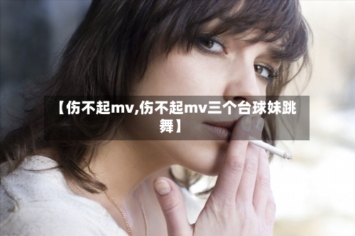 【伤不起mv,伤不起mv三个台球妹跳舞】