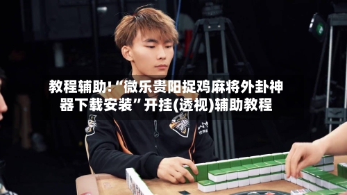 教程辅助!“微乐贵阳捉鸡麻将外卦神器下载安装”开挂(透视)辅助教程