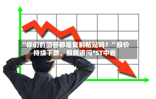 “你们的回答都是复制粘贴吗？”股价持续下跌，股民追问*ST中岩-第2张图片