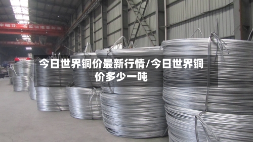 今日世界铜价最新行情/今日世界铜价多少一吨