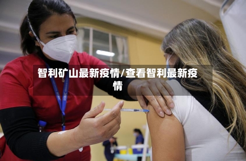 智利矿山最新疫情/查看智利最新疫情-第2张图片