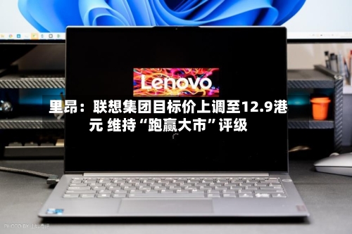 里昂：联想集团目标价上调至12.9港元 维持“跑赢大市”评级-第3张图片