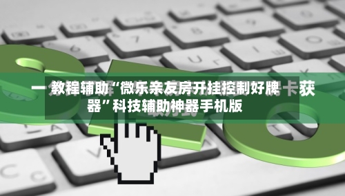 教程辅助“微乐亲友房开挂控制好牌器”科技辅助神器手机版-第3张图片