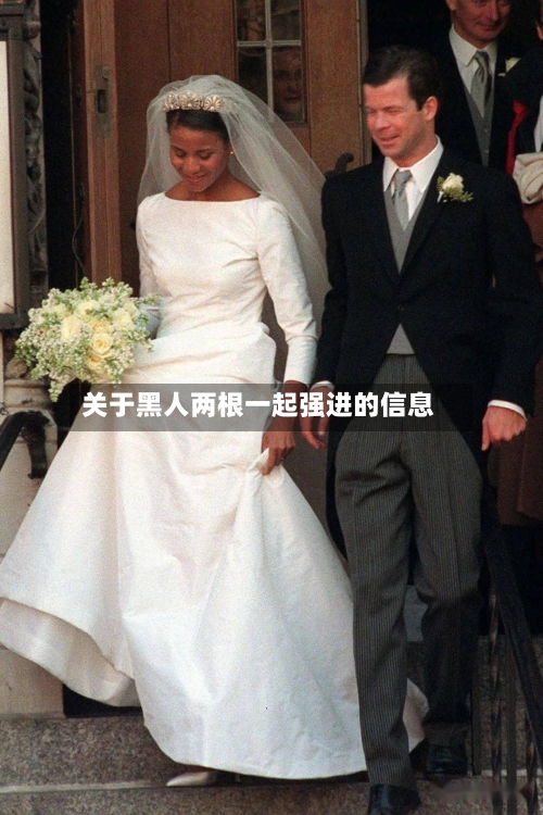 关于黑人两根一起强进的信息