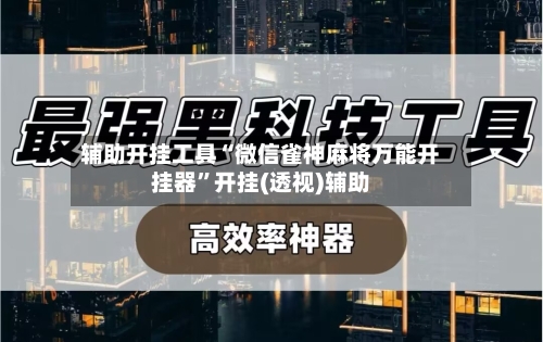 辅助开挂工具“微信雀神麻将万能开挂器	”开挂(透视)辅助-第2张图片
