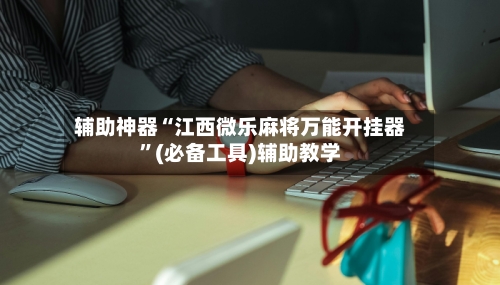 辅助神器“江西微乐麻将万能开挂器”(必备工具)辅助教学-第2张图片