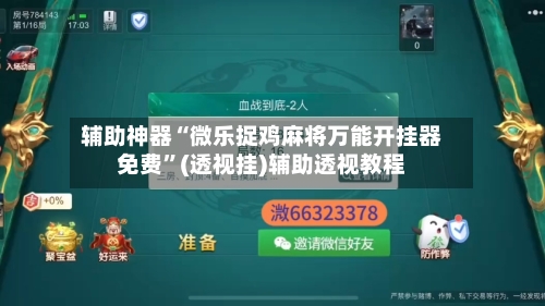 辅助神器“微乐捉鸡麻将万能开挂器免费”(透视挂)辅助透视教程-第3张图片