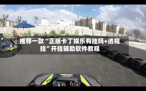 推荐一款“正版卡丁娱乐有挂吗+透视挂”开挂辅助软件教程-第3张图片