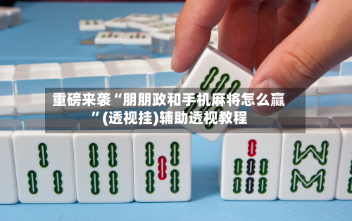 重磅来袭“朋朋政和手机麻将怎么赢”(透视挂)辅助透视教程