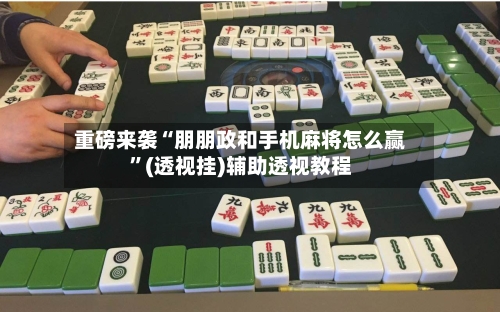 重磅来袭“朋朋政和手机麻将怎么赢”(透视挂)辅助透视教程-第2张图片