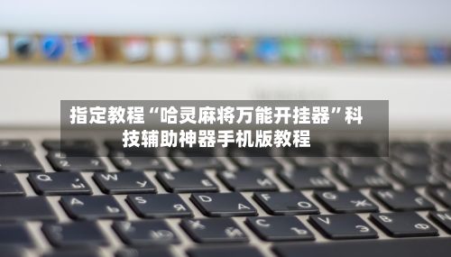 指定教程“哈灵麻将万能开挂器	”科技辅助神器手机版教程-第2张图片