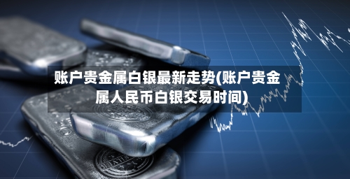 账户贵金属白银最新走势(账户贵金属人民币白银交易时间)-第3张图片