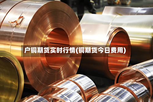 户铜期货实时行情(铜期货今日费用)-第3张图片